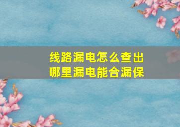 线路漏电怎么查出哪里漏电能合漏保