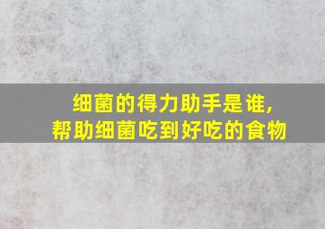 细菌的得力助手是谁,帮助细菌吃到好吃的食物