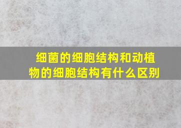 细菌的细胞结构和动植物的细胞结构有什么区别