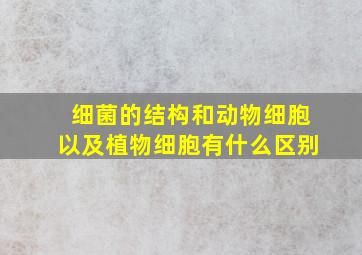 细菌的结构和动物细胞以及植物细胞有什么区别