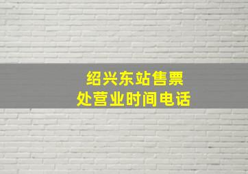 绍兴东站售票处营业时间电话