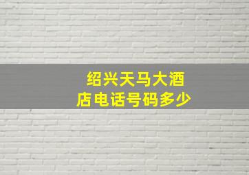 绍兴天马大酒店电话号码多少