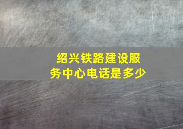 绍兴铁路建设服务中心电话是多少