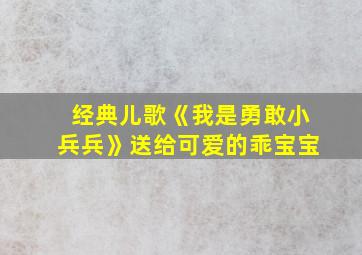 经典儿歌《我是勇敢小兵兵》送给可爱的乖宝宝