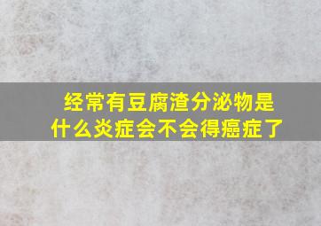 经常有豆腐渣分泌物是什么炎症会不会得癌症了