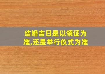 结婚吉日是以领证为准,还是举行仪式为准