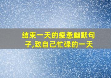 结束一天的疲惫幽默句子,致自己忙碌的一天