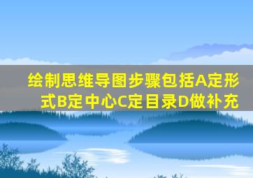 绘制思维导图步骤包括A定形式B定中心C定目录D做补充