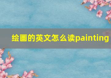 绘画的英文怎么读painting