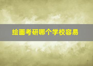 绘画考研哪个学校容易