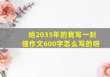 给2035年的我写一封信作文600字怎么写的呀