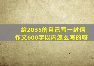 给2035的自己写一封信作文600字以内怎么写的呀