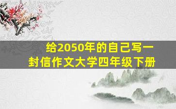 给2050年的自己写一封信作文大学四年级下册