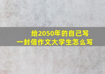 给2050年的自己写一封信作文大学生怎么写