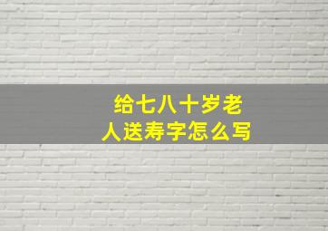 给七八十岁老人送寿字怎么写