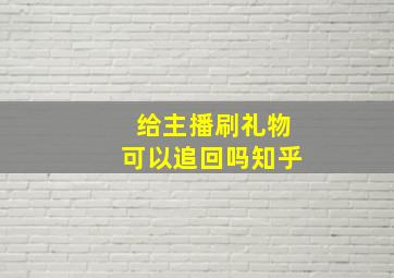 给主播刷礼物可以追回吗知乎