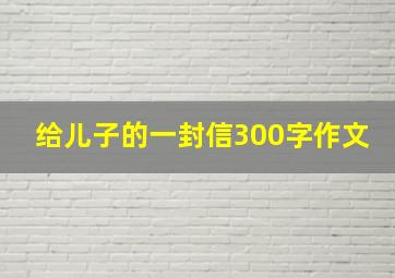 给儿子的一封信300字作文