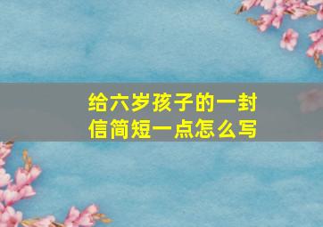 给六岁孩子的一封信简短一点怎么写