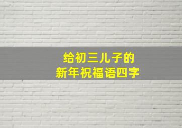 给初三儿子的新年祝福语四字