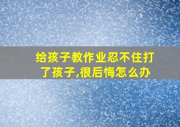 给孩子教作业忍不住打了孩子,很后悔怎么办