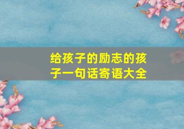 给孩子的励志的孩子一句话寄语大全