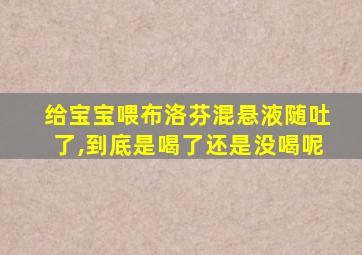 给宝宝喂布洛芬混悬液随吐了,到底是喝了还是没喝呢