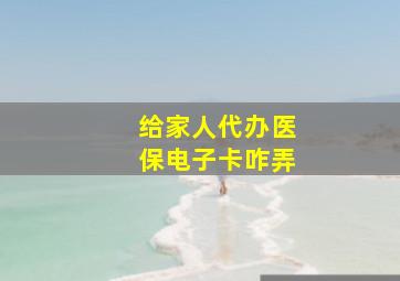 给家人代办医保电子卡咋弄