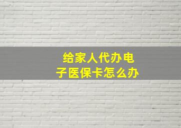 给家人代办电子医保卡怎么办