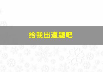 给我出道题吧