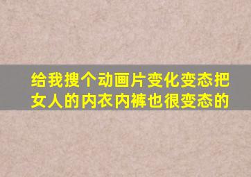 给我搜个动画片变化变态把女人的内衣内裤也很变态的