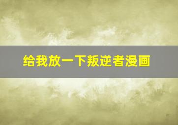 给我放一下叛逆者漫画