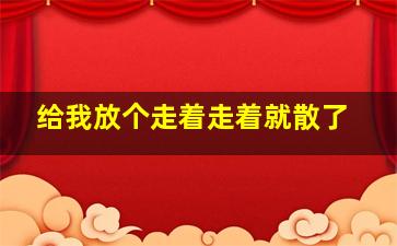 给我放个走着走着就散了