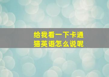 给我看一下卡通猫英语怎么说呢