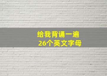 给我背诵一遍26个英文字母