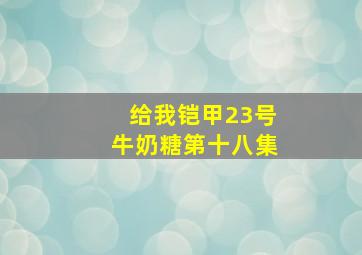 给我铠甲23号牛奶糖第十八集