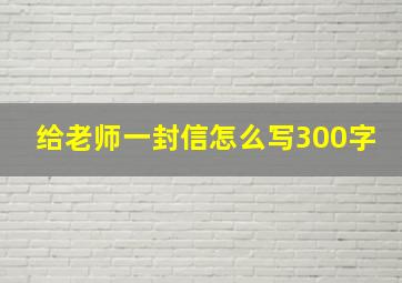 给老师一封信怎么写300字