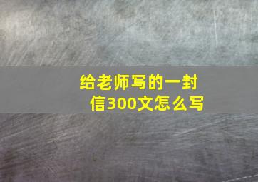 给老师写的一封信300文怎么写