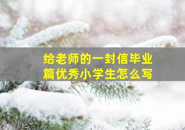 给老师的一封信毕业篇优秀小学生怎么写