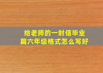 给老师的一封信毕业篇六年级格式怎么写好