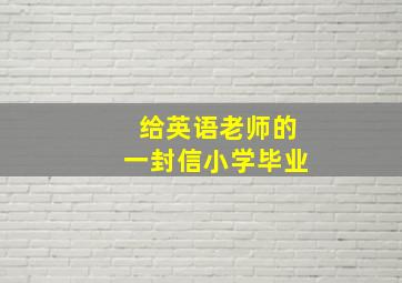 给英语老师的一封信小学毕业