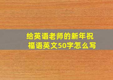 给英语老师的新年祝福语英文50字怎么写