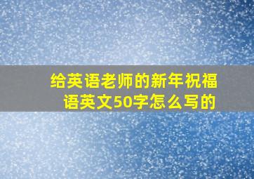 给英语老师的新年祝福语英文50字怎么写的