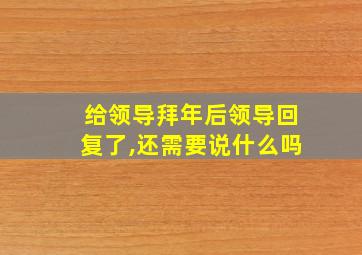 给领导拜年后领导回复了,还需要说什么吗