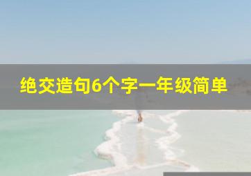 绝交造句6个字一年级简单