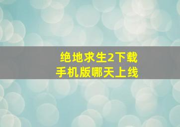 绝地求生2下载手机版哪天上线