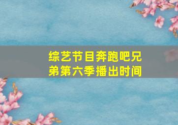 综艺节目奔跑吧兄弟第六季播出时间