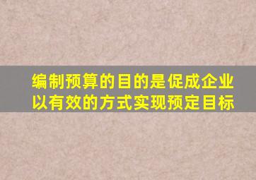 编制预算的目的是促成企业以有效的方式实现预定目标