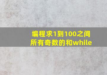 编程求1到100之间所有奇数的和while