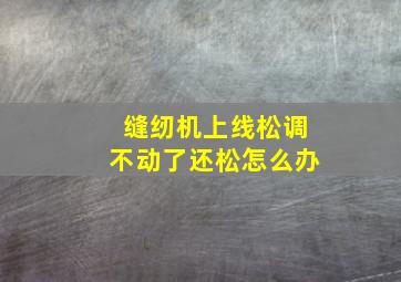 缝纫机上线松调不动了还松怎么办