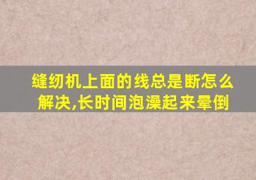 缝纫机上面的线总是断怎么解决,长时间泡澡起来晕倒